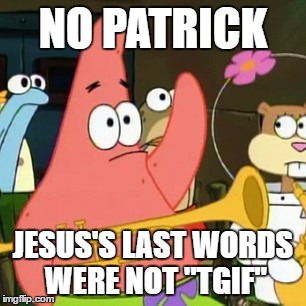 No Patrick Meme | NO PATRICK; JESUS'S LAST WORDS WERE NOT "TGIF" | image tagged in memes,no patrick | made w/ Imgflip meme maker