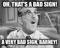 OH, THAT'S A BAD SIGN! A VERY BAD SIGN, BARNEY! | made w/ Imgflip meme maker