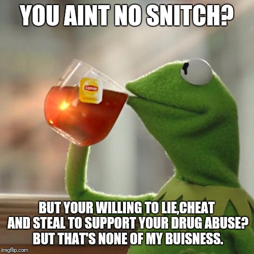 But That's None Of My Business | YOU AINT NO SNITCH? BUT YOUR WILLING TO LIE,CHEAT AND STEAL TO SUPPORT YOUR DRUG ABUSE? BUT THAT'S NONE OF MY BUISNESS. | image tagged in memes,but thats none of my business,kermit the frog | made w/ Imgflip meme maker
