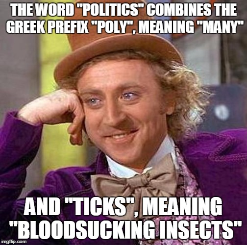 Anyone else wish Willy Wonka had run for president last year? | THE WORD "POLITICS" COMBINES THE GREEK PREFIX "POLY", MEANING "MANY"; AND "TICKS", MEANING "BLOODSUCKING INSECTS" | image tagged in creepy condescending wonka,politics,political humor | made w/ Imgflip meme maker