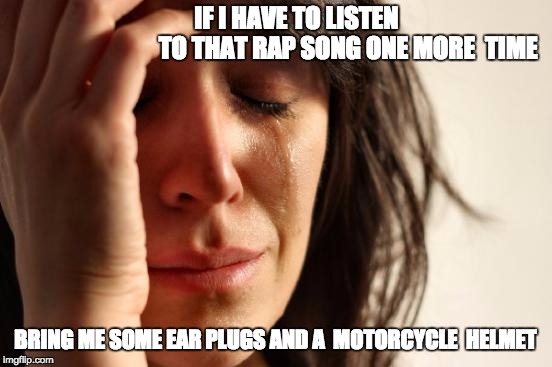 First World Problems Meme | IF I HAVE TO LISTEN                                      TO THAT RAP SONG ONE MORE  TIME; BRING ME SOME EAR PLUGS AND A  MOTORCYCLE  HELMET | image tagged in memes,first world problems | made w/ Imgflip meme maker