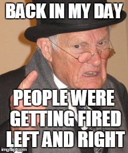 Back In My Day Meme | BACK IN MY DAY; PEOPLE WERE GETTING FIRED LEFT AND RIGHT | image tagged in memes,back in my day | made w/ Imgflip meme maker