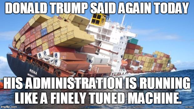 Trump's Cargo Ship | DONALD TRUMP SAID AGAIN TODAY; HIS ADMINISTRATION IS RUNNING LIKE A FINELY TUNED MACHINE. | image tagged in disaster,overturned ship,trump,trump administration | made w/ Imgflip meme maker