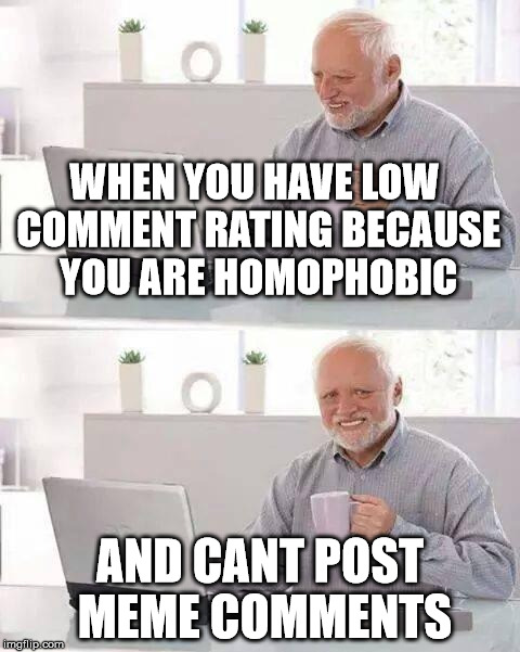Hide the Pain Harold Meme | WHEN YOU HAVE LOW COMMENT RATING BECAUSE YOU ARE HOMOPHOBIC; AND CANT POST MEME COMMENTS | image tagged in memes,hide the pain harold | made w/ Imgflip meme maker