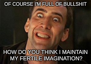  OF COURSE I'M FULL OF BULLSHIT; HOW DO YOU THINK I MAINTAIN MY FERTILE IMAGINATION? | image tagged in farmer's only | made w/ Imgflip meme maker