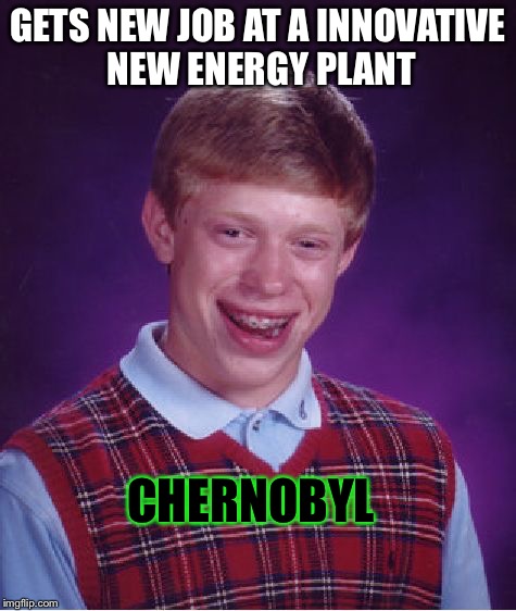 Oh, oh god... | GETS NEW JOB AT A INNOVATIVE NEW ENERGY PLANT; CHERNOBYL | image tagged in memes,bad luck brian | made w/ Imgflip meme maker