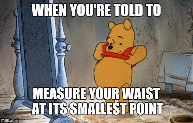 Getting fitted for clothes | WHEN YOU'RE​ TOLD TO; MEASURE YOUR WAIST AT ITS SMALLEST POINT | image tagged in winnie the pooh | made w/ Imgflip meme maker