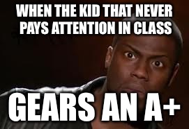 Kevin Hart Meme | WHEN THE KID THAT NEVER PAYS ATTENTION IN CLASS; GEARS AN A+ | image tagged in memes,kevin hart the hell | made w/ Imgflip meme maker
