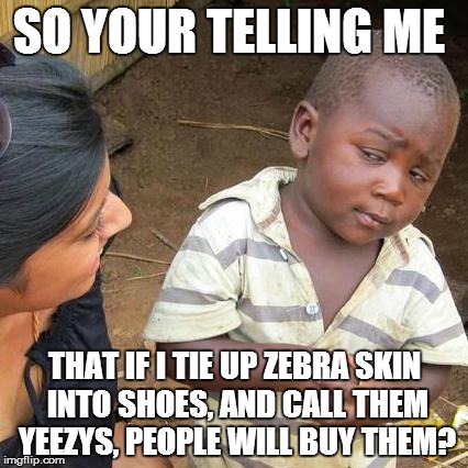 Third World Skeptical Kid Meme | SO YOUR TELLING ME; THAT IF I TIE UP ZEBRA SKIN INTO SHOES, AND CALL THEM YEEZYS, PEOPLE WILL BUY THEM? | image tagged in memes,third world skeptical kid | made w/ Imgflip meme maker