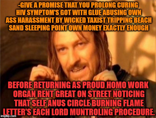 -GIVE A PROMISE THAT YOU PROLONG CURING HIV SYMPTOM'S GOT WITH GLUE ABUSING OWN ASS HARASSMENT BY WICKED TAXIST TRIPPING BEACH SAND SLEEPING | made w/ Imgflip meme maker