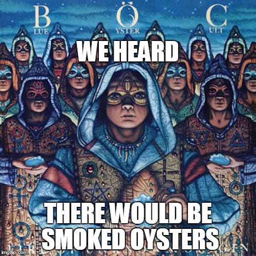 One of the better bands from back in the day | WE HEARD; THERE WOULD BE SMOKED OYSTERS | image tagged in snacks,rock and roll,heavy metal | made w/ Imgflip meme maker