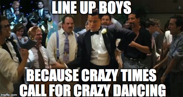 Dicaprio dancing | LINE UP BOYS; BECAUSE CRAZY TIMES CALL FOR CRAZY DANCING | image tagged in dicaprio dancing | made w/ Imgflip meme maker