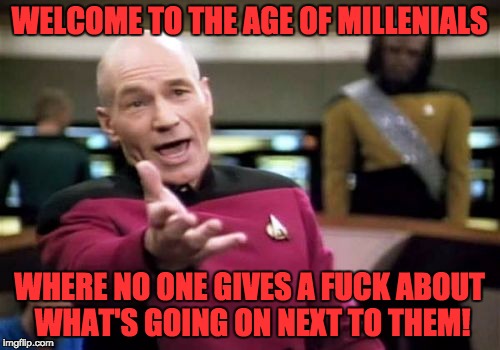 Picard Wtf Meme | WELCOME TO THE AGE OF MILLENIALS WHERE NO ONE GIVES A F**K ABOUT WHAT'S GOING ON NEXT TO THEM! | image tagged in memes,picard wtf | made w/ Imgflip meme maker