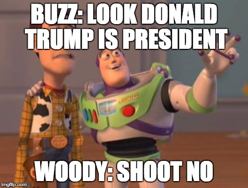 X, X Everywhere Meme | BUZZ: LOOK DONALD TRUMP IS PRESIDENT; WOODY: SHOOT NO | image tagged in memes,x x everywhere | made w/ Imgflip meme maker