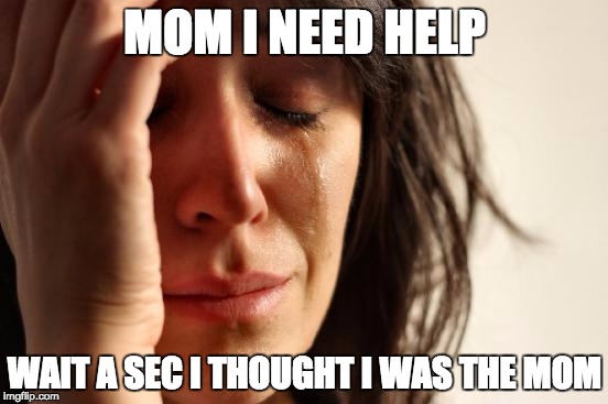 First World Problems | MOM I NEED HELP; WAIT A SEC I THOUGHT I WAS THE MOM | image tagged in memes,first world problems | made w/ Imgflip meme maker
