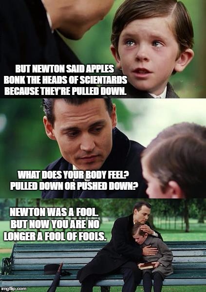 Finding Neverland Meme | BUT NEWTON SAID APPLES BONK THE HEADS OF SCIENTARDS BECAUSE THEY'RE PULLED DOWN. WHAT DOES YOUR BODY FEEL? PULLED DOWN OR PUSHED DOWN? NEWTON WAS A FOOL. BUT NOW YOU ARE NO LONGER A FOOL OF FOOLS. | image tagged in memes,finding neverland | made w/ Imgflip meme maker