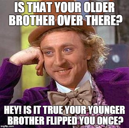 Creepy Condescending Wonka Meme | IS THAT YOUR OLDER BROTHER OVER THERE? HEY! IS IT TRUE YOUR YOUNGER BROTHER FLIPPED YOU ONCE? | image tagged in memes,creepy condescending wonka | made w/ Imgflip meme maker