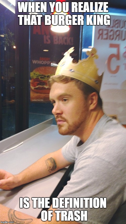 Depressed Burger King | WHEN YOU REALIZE THAT BURGER KING; IS THE DEFINITION OF TRASH | image tagged in depressed burger king | made w/ Imgflip meme maker