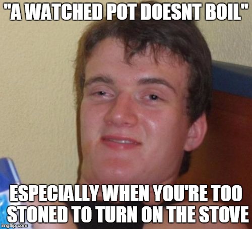 10 Guy | "A WATCHED POT DOESNT BOIL"; ESPECIALLY WHEN YOU'RE TOO STONED TO TURN ON THE STOVE | image tagged in memes,10 guy | made w/ Imgflip meme maker