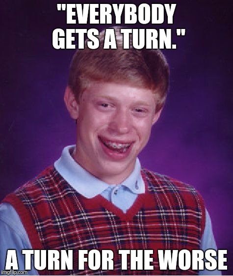 Bad Luck Brian Meme | "EVERYBODY GETS A TURN."; A TURN FOR THE WORSE | image tagged in memes,bad luck brian | made w/ Imgflip meme maker