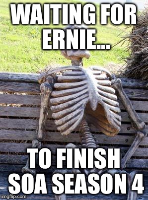 Waiting Skeleton | WAITING FOR ERNIE... TO FINISH SOA SEASON 4 | image tagged in memes,waiting skeleton | made w/ Imgflip meme maker