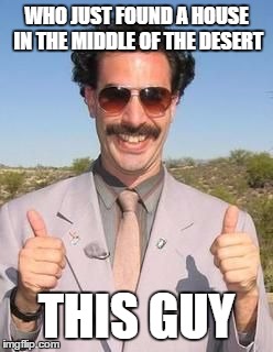 Borat two thumbs up | WHO JUST FOUND A HOUSE IN THE MIDDLE OF THE DESERT; THIS GUY | image tagged in borat two thumbs up | made w/ Imgflip meme maker