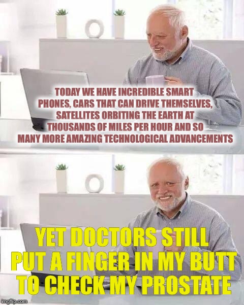 Hide the Pain Harold | TODAY WE HAVE INCREDIBLE SMART PHONES, CARS THAT CAN DRIVE THEMSELVES, SATELLITES ORBITING THE EARTH AT THOUSANDS OF MILES PER HOUR AND SO MANY MORE AMAZING TECHNOLOGICAL ADVANCEMENTS; YET DOCTORS STILL PUT A FINGER IN MY BUTT TO CHECK MY PROSTATE | image tagged in memes,hide the pain harold | made w/ Imgflip meme maker