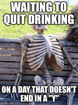 Waiting Skeleton Meme | WAITING TO QUIT DRINKING ON A DAY THAT DOESN'T END IN A "Y" | image tagged in memes,waiting skeleton | made w/ Imgflip meme maker