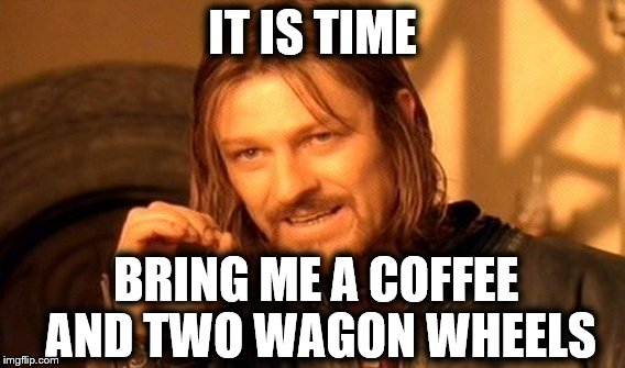 One Does Not Simply Meme | IT IS TIME; BRING ME A COFFEE AND TWO WAGON WHEELS | image tagged in memes,one does not simply | made w/ Imgflip meme maker