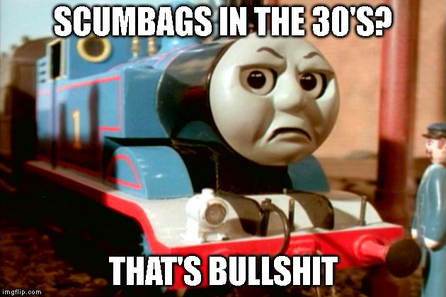 You Can't Grounded Thomas | SCUMBAGS IN THE 30'S? THAT'S BULLSHIT | image tagged in you can't grounded thomas | made w/ Imgflip meme maker