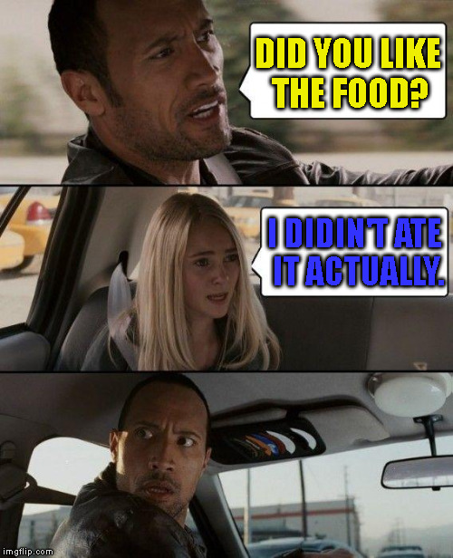 The Rock Driving Meme | DID YOU LIKE THE FOOD? I DIDIN'T ATE IT ACTUALLY. | image tagged in memes,the rock driving | made w/ Imgflip meme maker