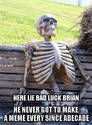 Waiting Skeleton Meme | HERE LIE BAD LUCK BRIAN HE NEVER GOT TO MAKE A MEME EVERY SINCE ADECADE | image tagged in memes,waiting skeleton | made w/ Imgflip meme maker