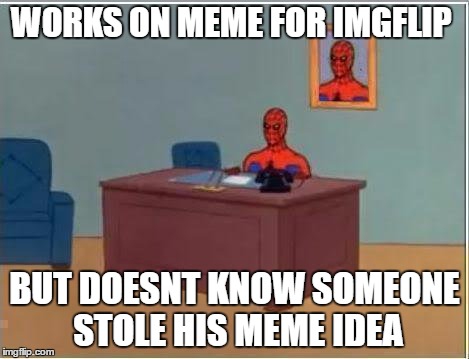 Spiderman Computer Desk Meme | WORKS ON MEME FOR IMGFLIP; BUT DOESNT KNOW SOMEONE STOLE HIS MEME IDEA | image tagged in memes,spiderman computer desk,spiderman | made w/ Imgflip meme maker