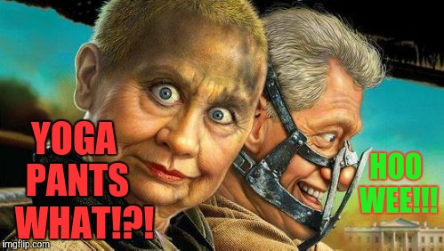 Hillary and Bill Fury Road,,, | HOO WEE!!! YOGA  PANTS   WHAT!?! | image tagged in hillary and bill fury road   | made w/ Imgflip meme maker
