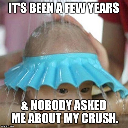 Face Sheild Wash Baby | IT'S BEEN A FEW YEARS & NOBODY ASKED ME ABOUT MY CRUSH. | image tagged in face sheild wash baby | made w/ Imgflip meme maker