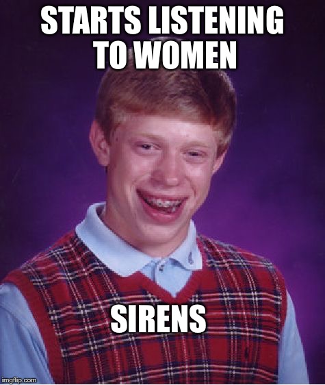 Damn it Brian! | STARTS LISTENING TO WOMEN; SIRENS | image tagged in memes,bad luck brian | made w/ Imgflip meme maker