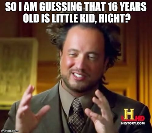 Ancient Aliens Meme | SO I AM GUESSING THAT 16 YEARS OLD IS LITTLE KID, RIGHT? | image tagged in memes,ancient aliens | made w/ Imgflip meme maker
