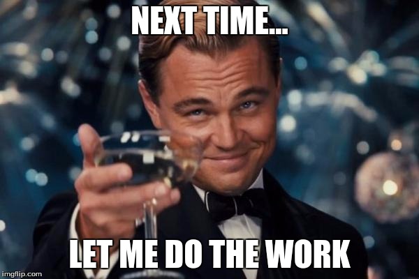 Leonardo Dicaprio Cheers | NEXT TIME... LET ME DO THE WORK | image tagged in memes,leonardo dicaprio cheers | made w/ Imgflip meme maker