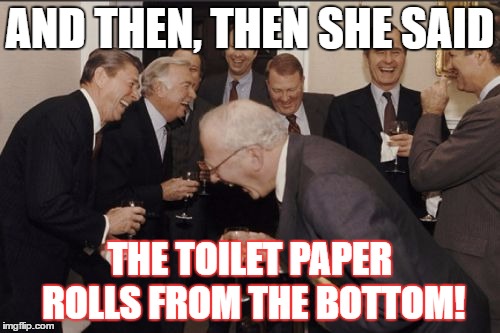 Laughing Men In Suits | AND THEN, THEN SHE SAID; THE TOILET PAPER ROLLS FROM THE BOTTOM! | image tagged in memes,laughing men in suits | made w/ Imgflip meme maker