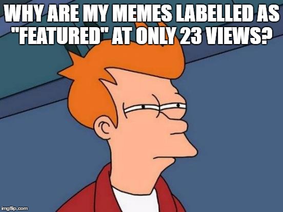 Something I've been curious about. | WHY ARE MY MEMES LABELLED AS "FEATURED" AT ONLY 23 VIEWS? | image tagged in memes,futurama fry | made w/ Imgflip meme maker