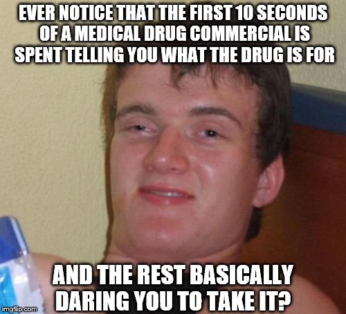 10 Guy | EVER NOTICE THAT THE FIRST 10 SECONDS OF A MEDICAL DRUG COMMERCIAL IS SPENT TELLING YOU WHAT THE DRUG IS FOR; AND THE REST BASICALLY DARING YOU TO TAKE IT? | image tagged in memes,10 guy | made w/ Imgflip meme maker