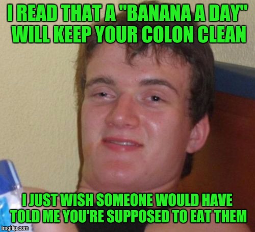 10 Guy Meme | I READ THAT A "BANANA A DAY" WILL KEEP YOUR COLON CLEAN; I JUST WISH SOMEONE WOULD HAVE TOLD ME YOU'RE SUPPOSED TO EAT THEM | image tagged in memes,10 guy | made w/ Imgflip meme maker
