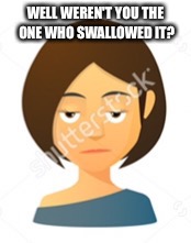 I am not amused | WELL WEREN'T YOU THE ONE WHO SWALLOWED IT? | image tagged in i am not amused | made w/ Imgflip meme maker