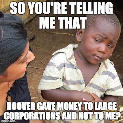 Third World Skeptical Kid | SO YOU'RE TELLING ME THAT; HOOVER GAVE MONEY TO LARGE CORPORATIONS AND NOT TO ME? | image tagged in memes,third world skeptical kid | made w/ Imgflip meme maker