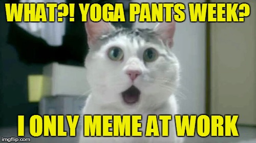WHAT?! YOGA PANTS WEEK? I ONLY MEME AT WORK | made w/ Imgflip meme maker