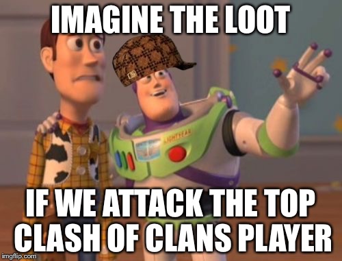 Lame memes | IMAGINE THE LOOT; IF WE ATTACK THE TOP CLASH OF CLANS PLAYER | image tagged in memes,x x everywhere,scumbag | made w/ Imgflip meme maker