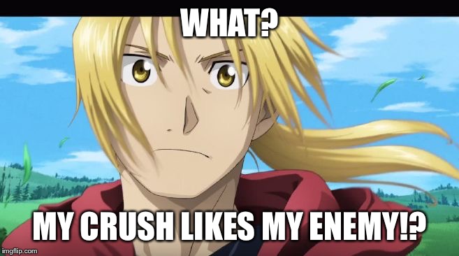 T*T | WHAT? MY CRUSH LIKES MY ENEMY!? | image tagged in edward elric what,crush,enemy,memes | made w/ Imgflip meme maker
