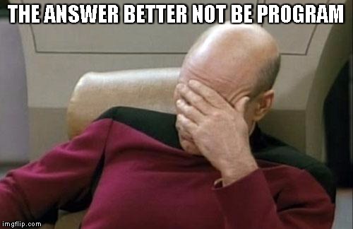 Captain Picard Facepalm Meme | THE ANSWER BETTER NOT BE PROGRAM | image tagged in memes,captain picard facepalm | made w/ Imgflip meme maker