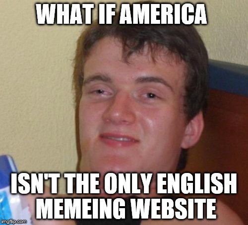 10 Guy Meme | WHAT IF AMERICA ISN'T THE ONLY ENGLISH MEMEING WEBSITE | image tagged in memes,10 guy | made w/ Imgflip meme maker