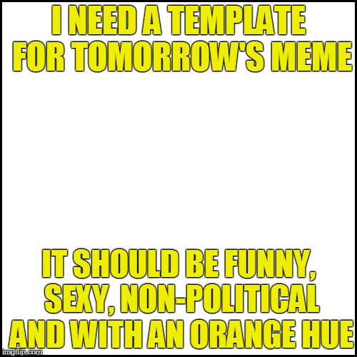 Please leave it in the comments | I NEED A TEMPLATE FOR TOMORROW'S MEME; IT SHOULD BE FUNNY, SEXY, NON-POLITICAL AND WITH AN ORANGE HUE | image tagged in memes,templates | made w/ Imgflip meme maker